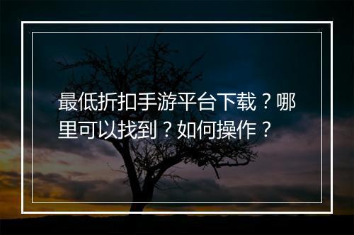 最低折扣手游平台下载？哪里可以找到？如何操作？