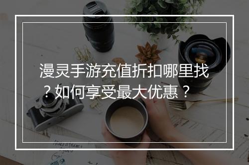 漫灵手游充值折扣哪里找？如何享受最大优惠？