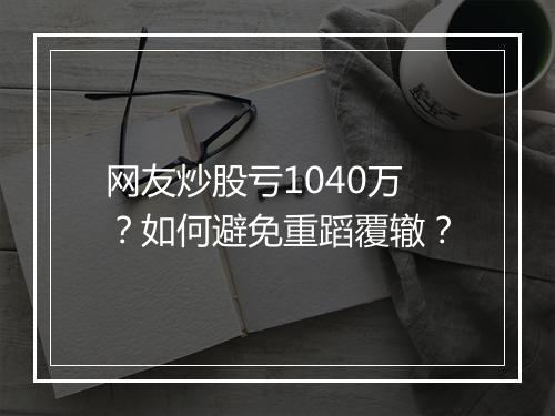 网友炒股亏1040万?如何避免重蹈覆辙?