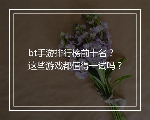 bt手游排行榜前十名？这些游戏都值得一试吗？