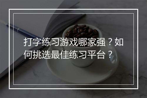 打字练习游戏哪家强?如何挑选最佳练习平台?