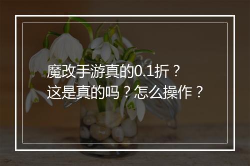 魔改手游真的0.1折？这是真的吗？怎么操作？