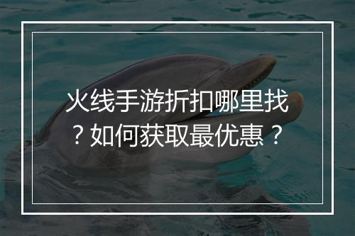 火线手游折扣哪里找？如何获取最优惠？