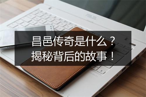 昌邑传奇是什么?揭秘背后的故事!