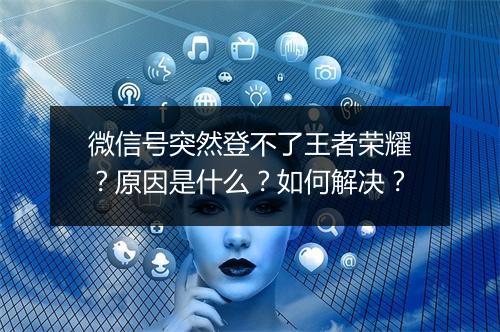 微信号突然登不了王者荣耀？原因是什么？如何解决？
