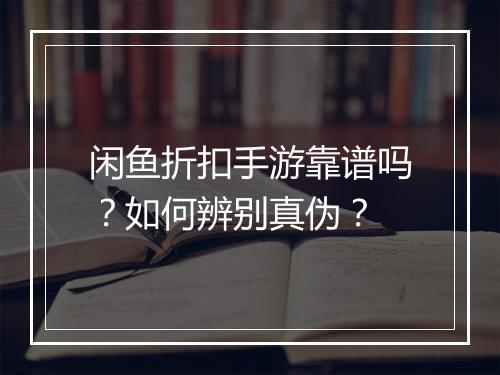 闲鱼折扣手游靠谱吗?如何辨别真伪?