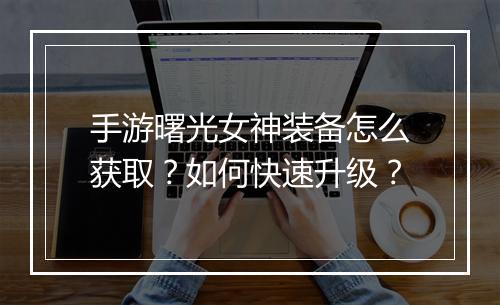 手游曙光女神装备怎么获取？如何快速升级？