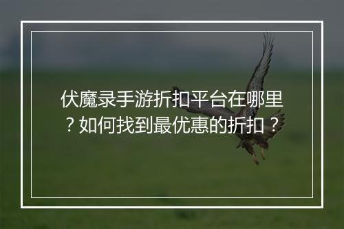 伏魔录手游折扣平台在哪里?如何找到最优惠的折扣?