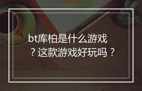 bt库柏是什么游戏?这款游戏好玩吗?