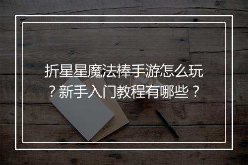 折星星魔法棒手游怎么玩？新手入门教程有哪些？