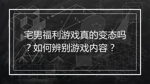 宅男福利游戏真的变态吗？如何辨别游戏内容？