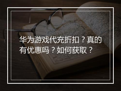 华为游戏代充折扣？真的有优惠吗？如何获取？