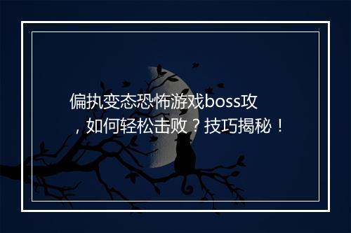 偏执变态恐怖游戏boss攻,如何轻松击败?技巧揭秘!