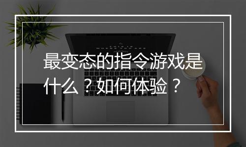 最变态的指令游戏是什么？如何体验？