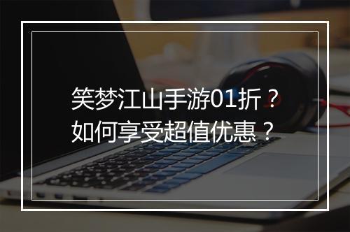 笑梦江山手游01折?如何享受超值优惠?