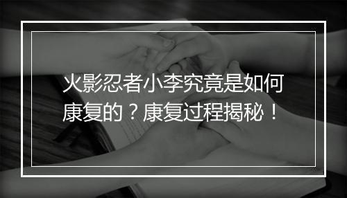 火影忍者小李究竟是如何康复的？康复过程揭秘！