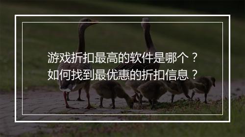 游戏折扣最高的软件是哪个？如何找到最优惠的折扣信息？