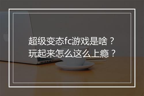 超级变态fc游戏是啥？玩起来怎么这么上瘾？