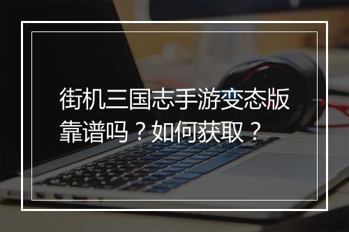 街机三国志手游变态版靠谱吗?如何获取?