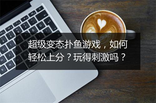 超级变态扑鱼游戏,如何轻松上分?玩得刺激吗?