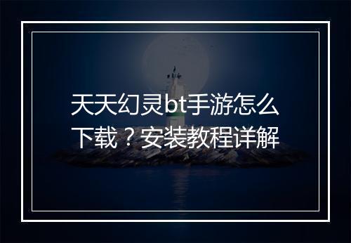 天天幻灵bt手游怎么下载?安装教程详解