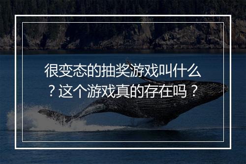 很变态的抽奖游戏叫什么？这个游戏真的存在吗？