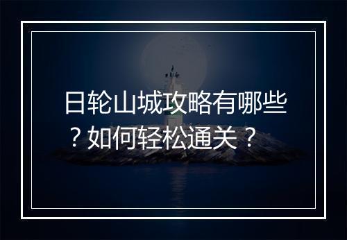 日轮山城攻略有哪些？如何轻松通关？
