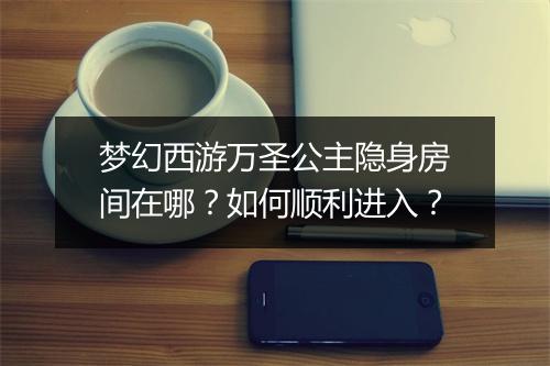 梦幻西游万圣公主隐身房间在哪？如何顺利进入？