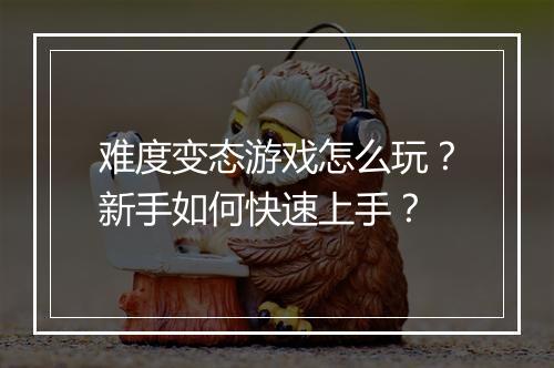 难度变态游戏怎么玩？新手如何快速上手？