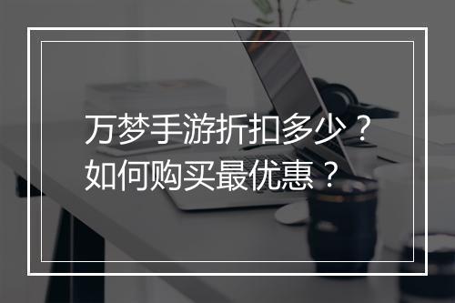 万梦手游折扣多少？如何购买最优惠？