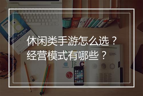 休闲类手游怎么选？经营模式有哪些？