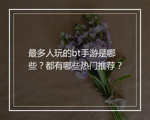 最多人玩的bt手游是哪些?都有哪些热门推荐?