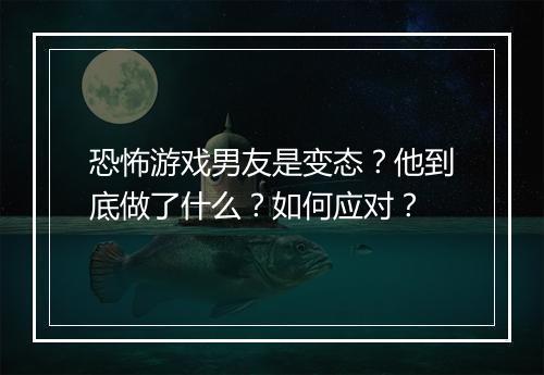 恐怖游戏男友是变态?他到底做了什么?如何应对?