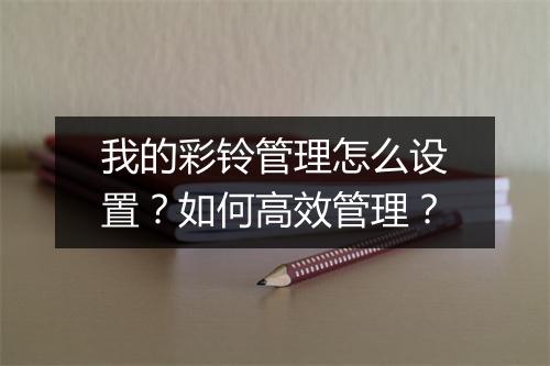 我的彩铃管理怎么设置？如何高效管理？