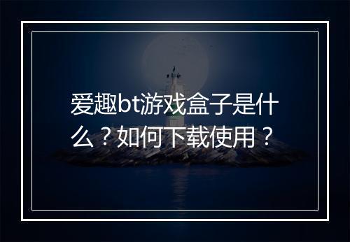 爱趣bt游戏盒子是什么?如何下载使用?