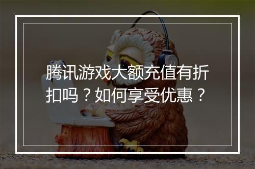 腾讯游戏大额充值有折扣吗?如何享受优惠?