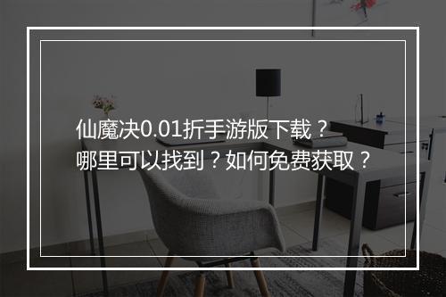 仙魔决0.01折手游版下载?哪里可以找到?如何免费获取?