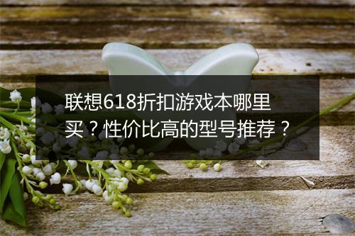 联想618折扣游戏本哪里买？性价比高的型号推荐？