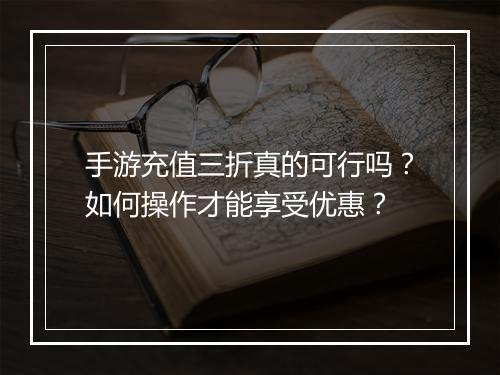 手游充值三折真的可行吗?如何操作才能享受优惠?