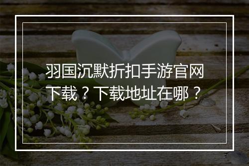 羽国沉默折扣手游官网下载？下载地址在哪？