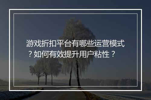 游戏折扣平台有哪些运营模式？如何有效提升用户粘性？