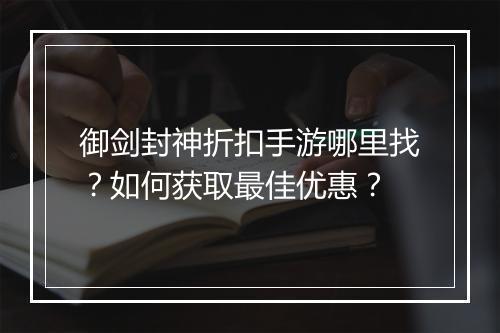 御剑封神折扣手游哪里找？如何获取最佳优惠？