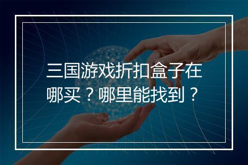 三国游戏折扣盒子在哪买?哪里能找到?