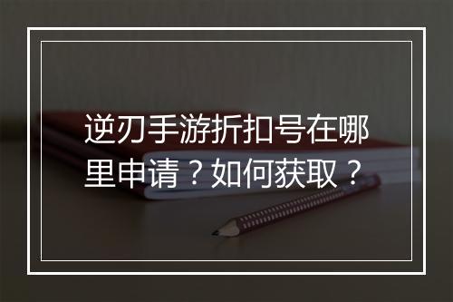 逆刃手游折扣号在哪里申请?如何获取?