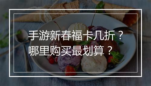 手游新春福卡几折?哪里购买最划算?