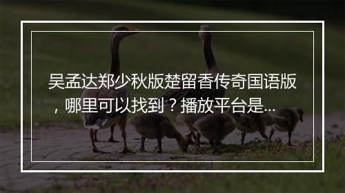 吴孟达郑少秋版楚留香传奇国语版，哪里可以找到？播放平台是啥？
