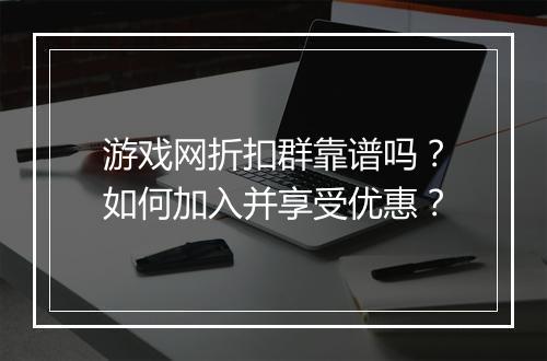 游戏网折扣群靠谱吗？如何加入并享受优惠？