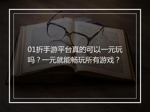 01折手游平台真的可以一元玩吗?一元就能畅玩所有游戏?