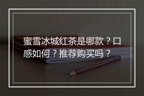 蜜雪冰城红茶是哪款？口感如何？推荐购买吗？