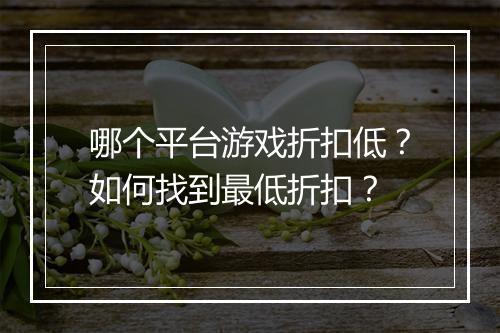 哪个平台游戏折扣低?如何找到最低折扣?